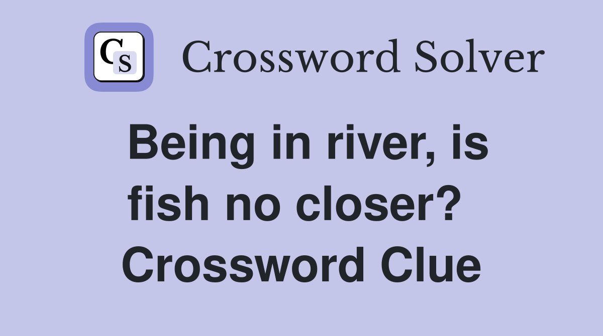 Being in river, is fish no closer?  Crossword Clue