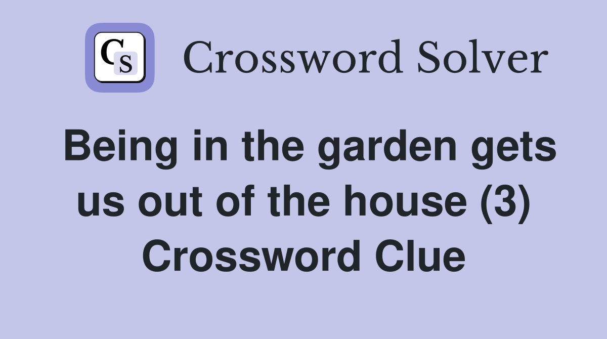 Being in the garden gets us out of the house (3) Crossword Clue