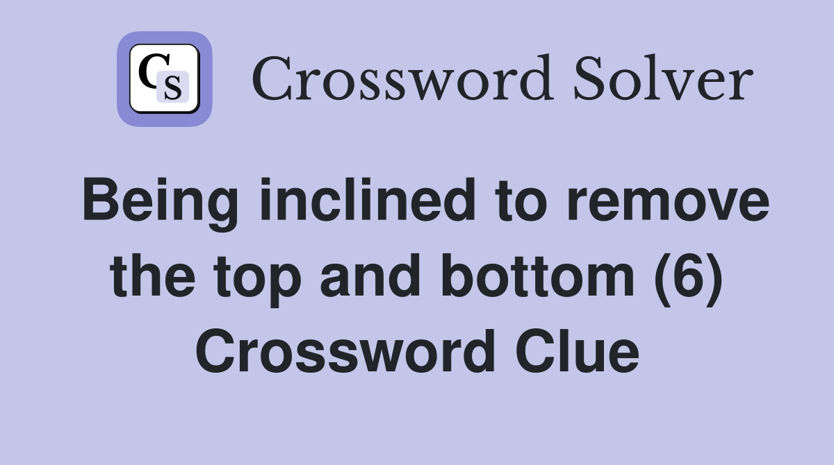 Being inclined to remove the top and bottom (6) Crossword Clue