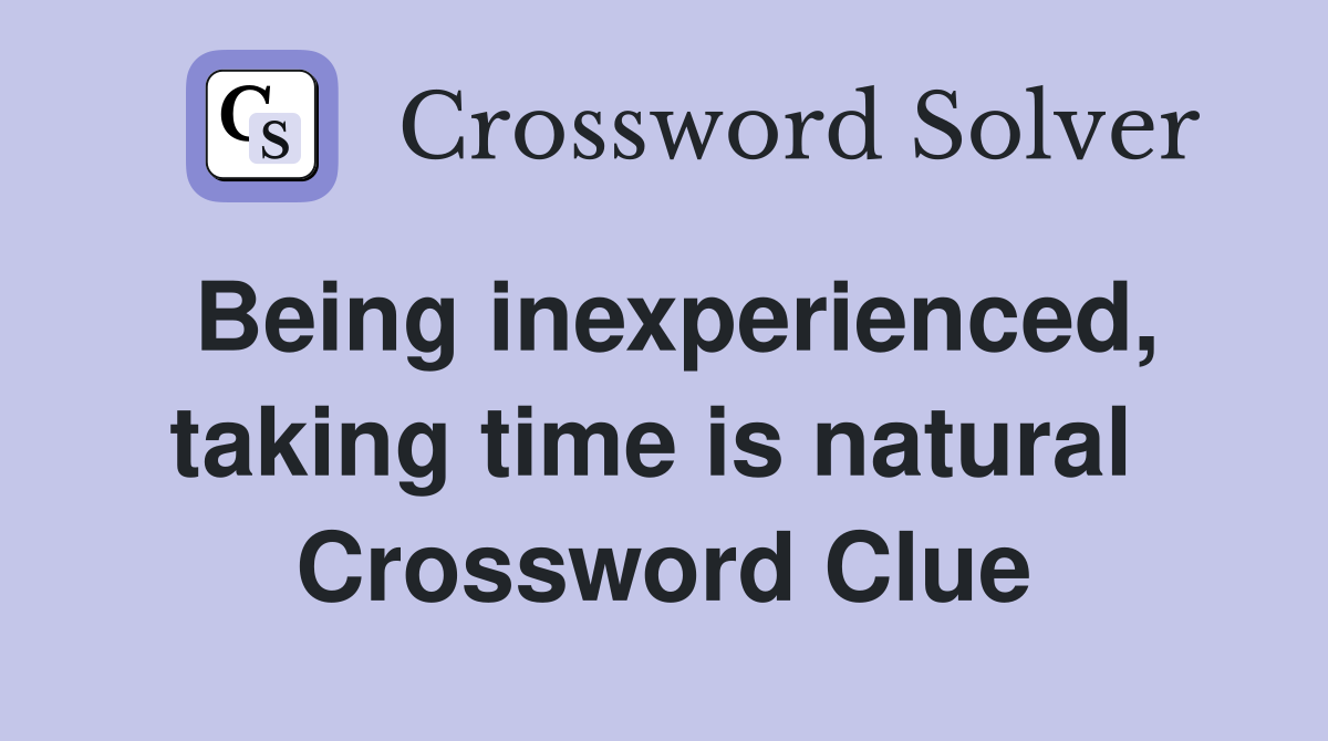 Being inexperienced, taking time is natural  Crossword Clue