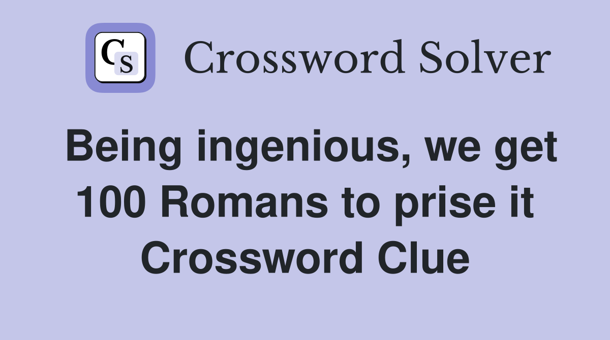 Being ingenious, we get 100 Romans to prise it Crossword Clue