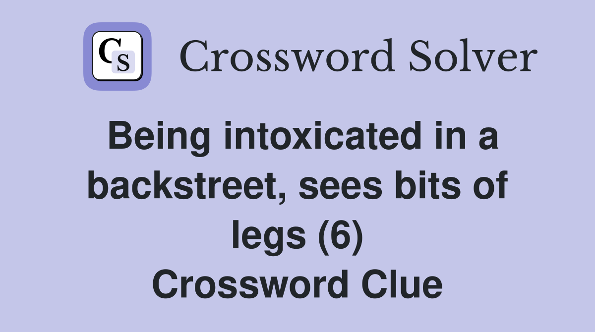 Being intoxicated in a backstreet, sees bits of legs (6) Crossword Clue
