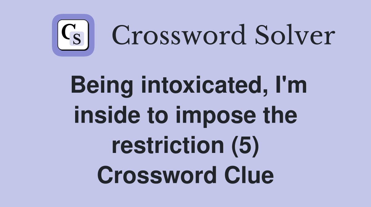 Being intoxicated, I'm inside to impose the restriction (5) Crossword Clue