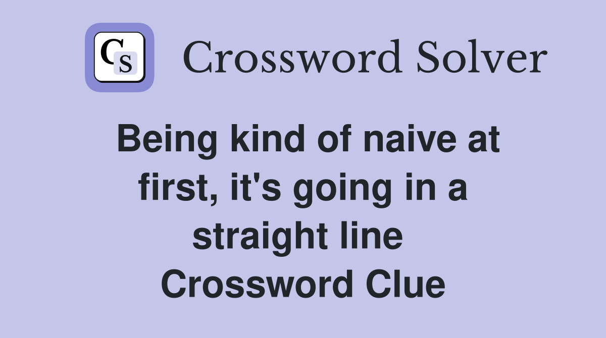 Being kind of naive at first, it's going in a straight line  Crossword Clue