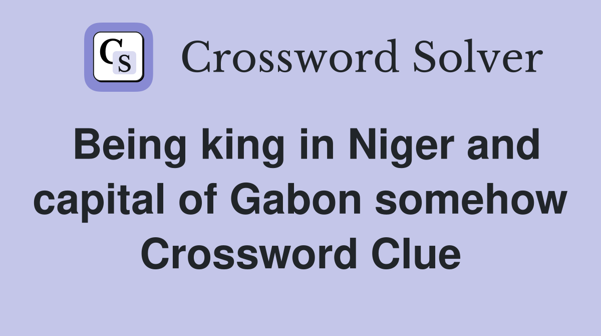 Being king in Niger and capital of Gabon somehow Crossword Clue