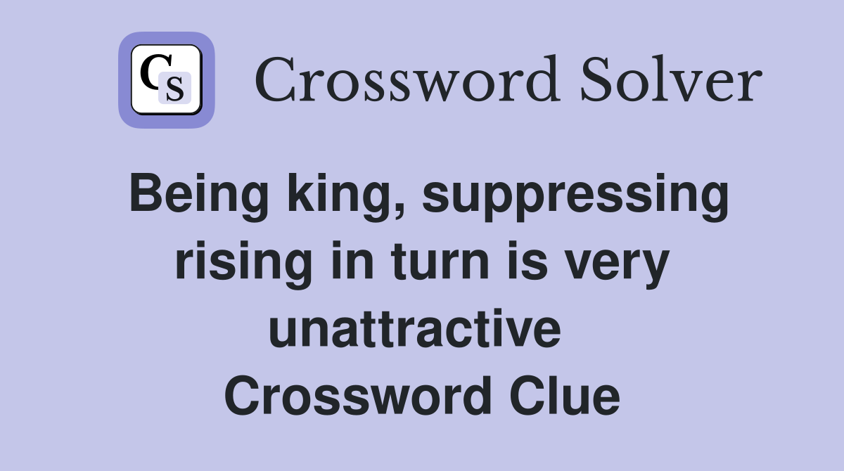 Being king, suppressing rising in turn is very unattractive  Crossword Clue