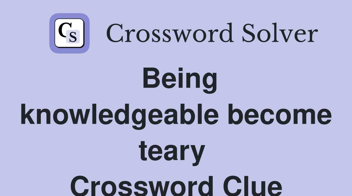Being knowledgeable become teary  Crossword Clue