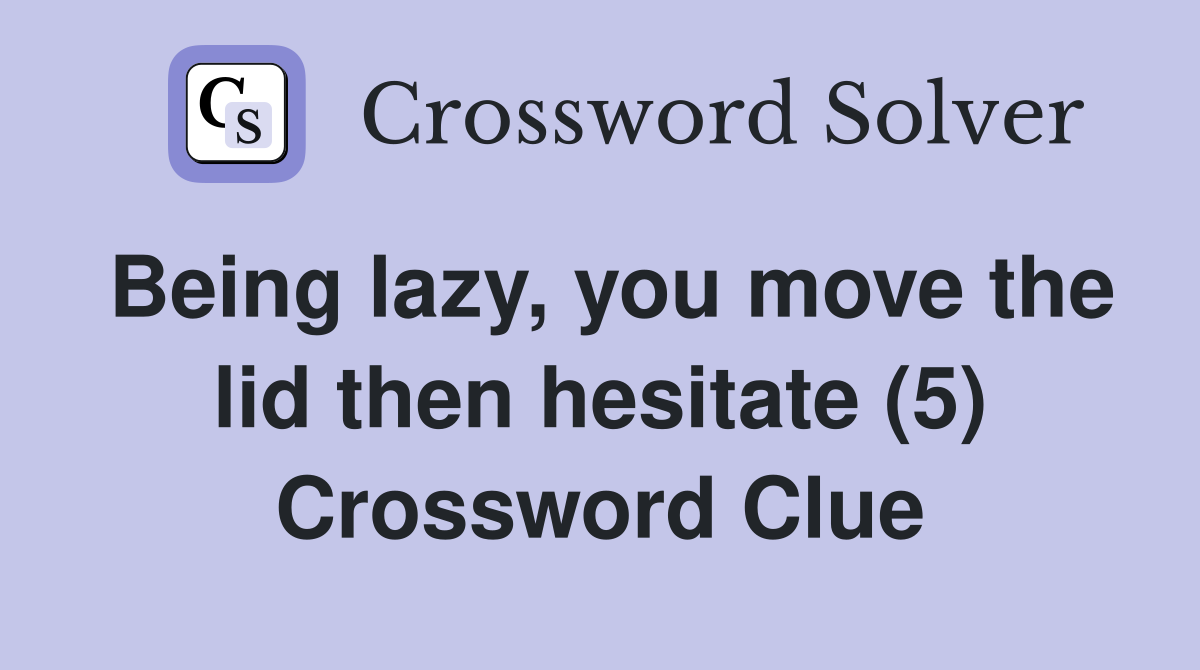 Being lazy, you move the lid then hesitate (5) Crossword Clue