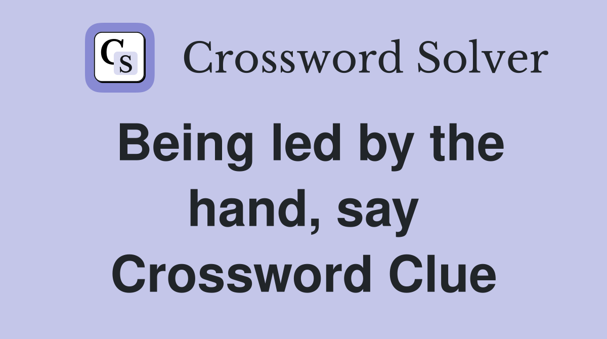 Being led by the hand, say Crossword Clue