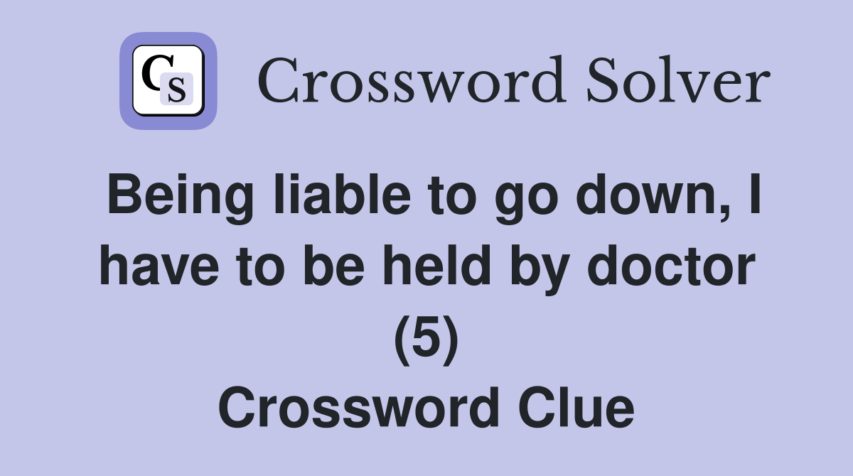 Being liable to go down, I have to be held by doctor (5) Crossword Clue