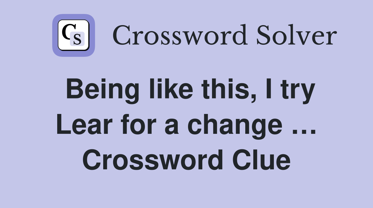 Being like this, I try Lear for a change … Crossword Clue