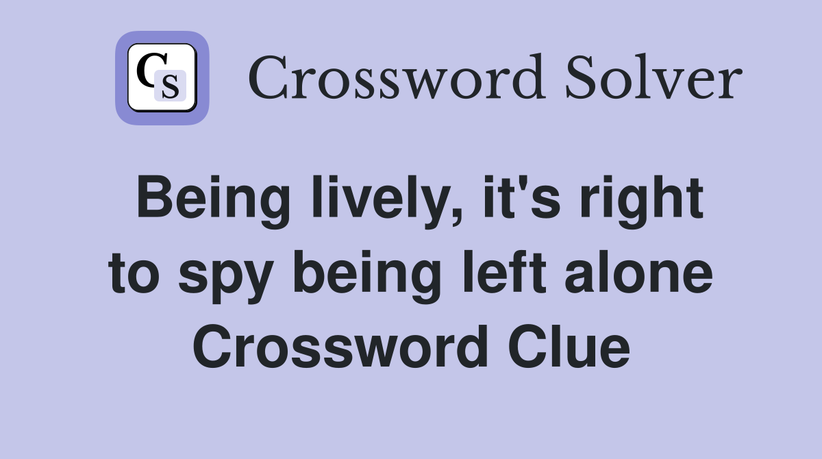 Being lively, it's right to spy being left alone Crossword Clue