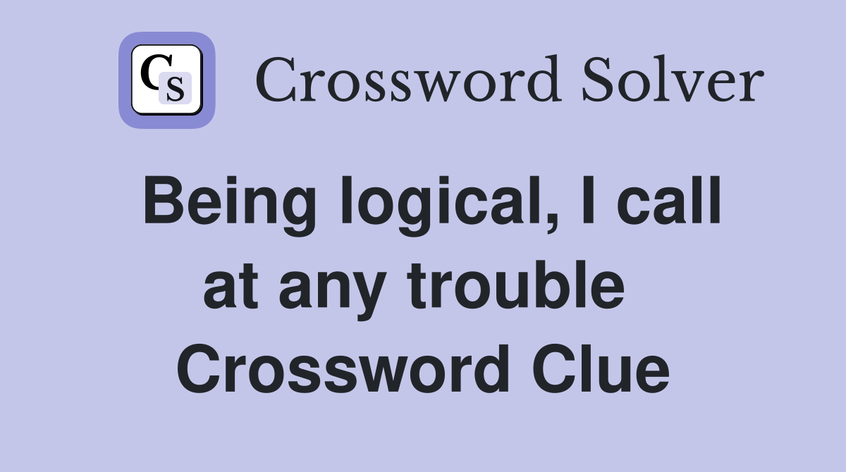 Being logical, I call at any trouble  Crossword Clue