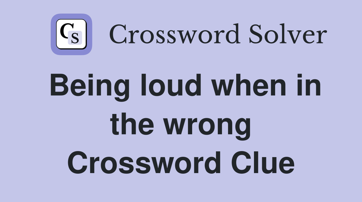 Being loud when in the wrong Crossword Clue