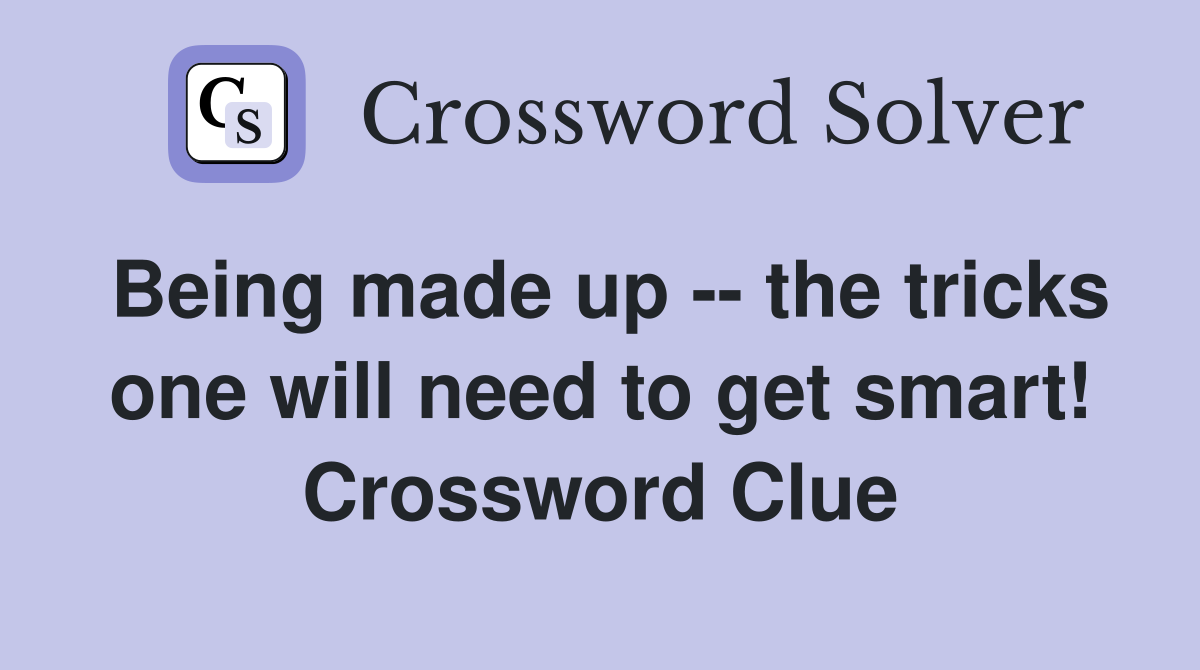 Being made up -- the tricks one will need to get smart! Crossword Clue