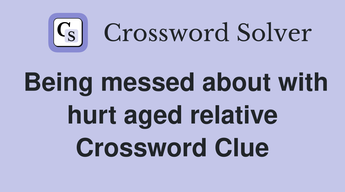 Being messed about with hurt aged relative Crossword Clue