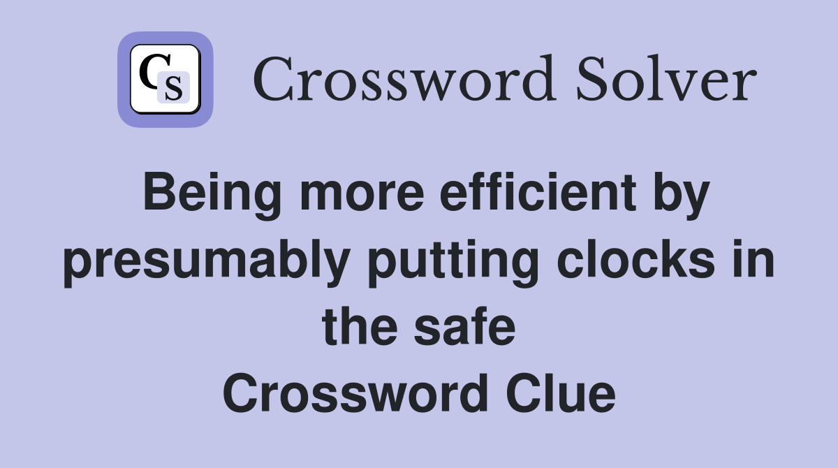 Being more efficient by presumably putting clocks in the safe Crossword Clue