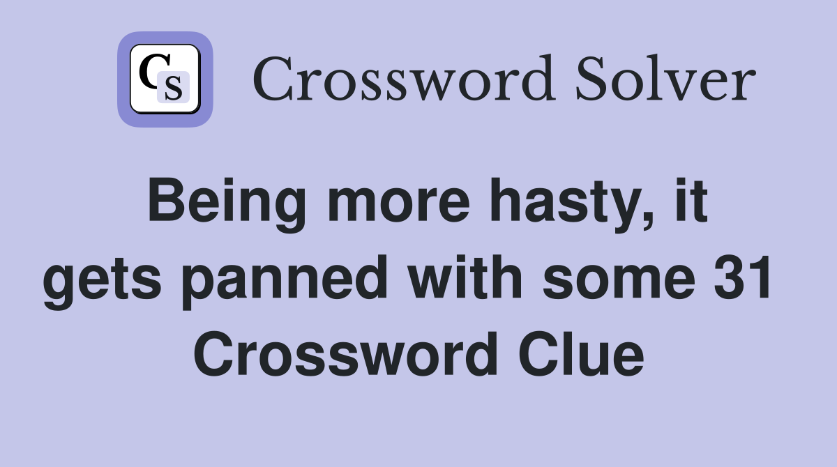 Being more hasty, it gets panned with some 31  Crossword Clue
