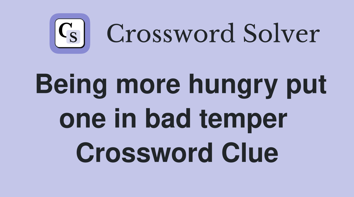 Being more hungry put one in bad temper  Crossword Clue