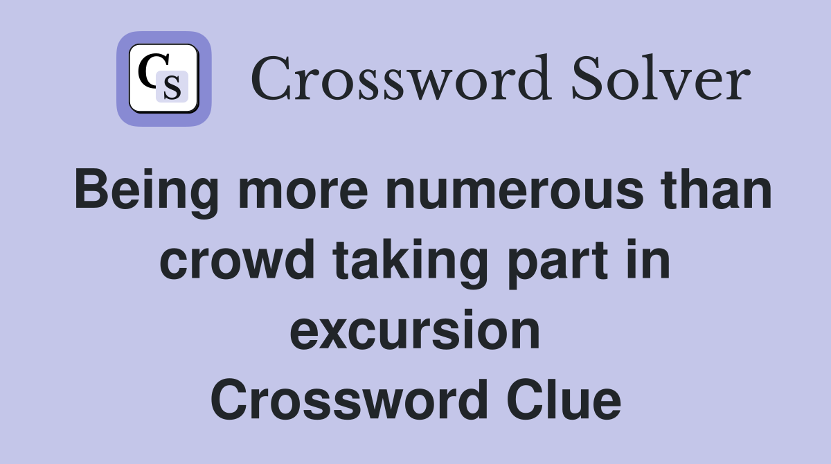 Being more numerous than crowd taking part in excursion Crossword Clue