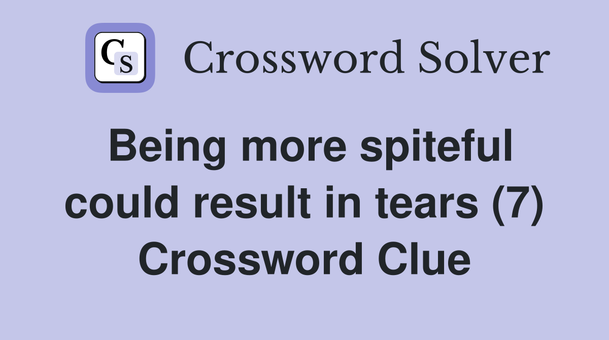 Being more spiteful could result in tears (7) Crossword Clue
