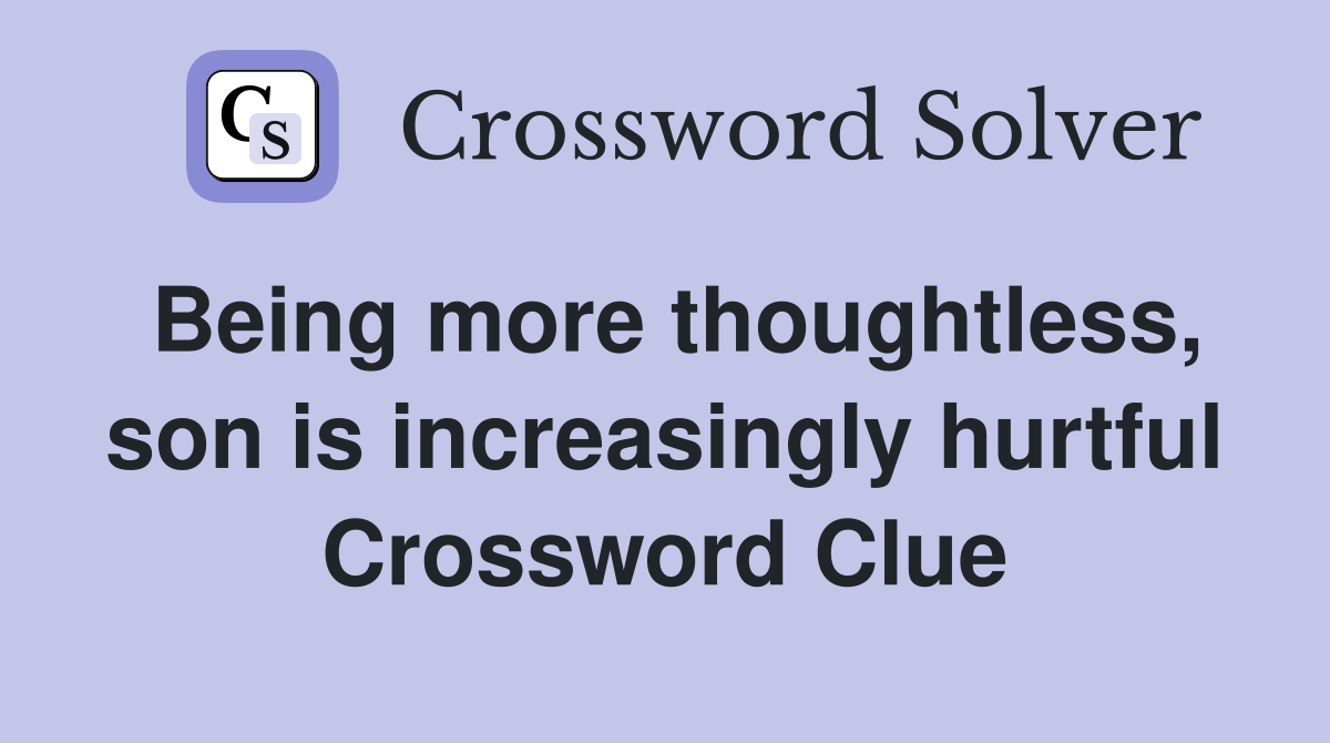 Being more thoughtless, son is increasingly hurtful Crossword Clue