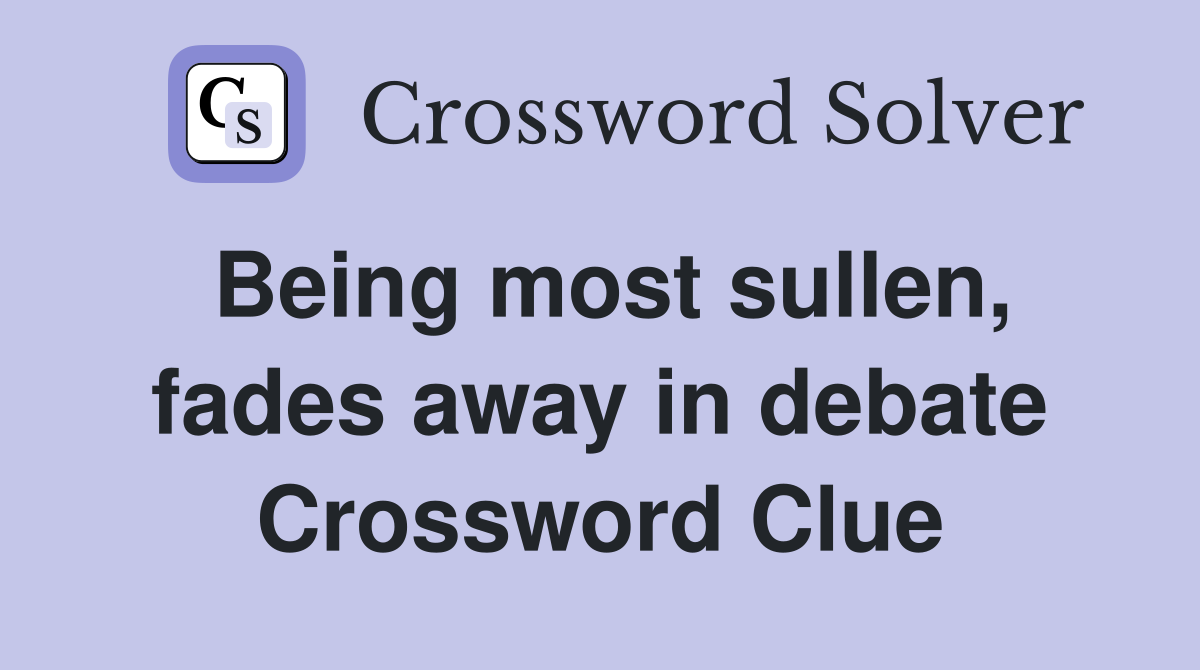 Being most sullen, fades away in debate Crossword Clue