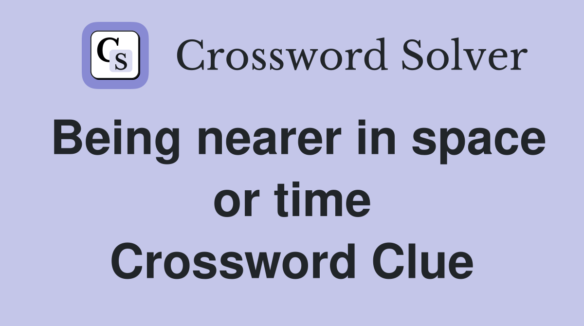 Being nearer in space or time Crossword Clue