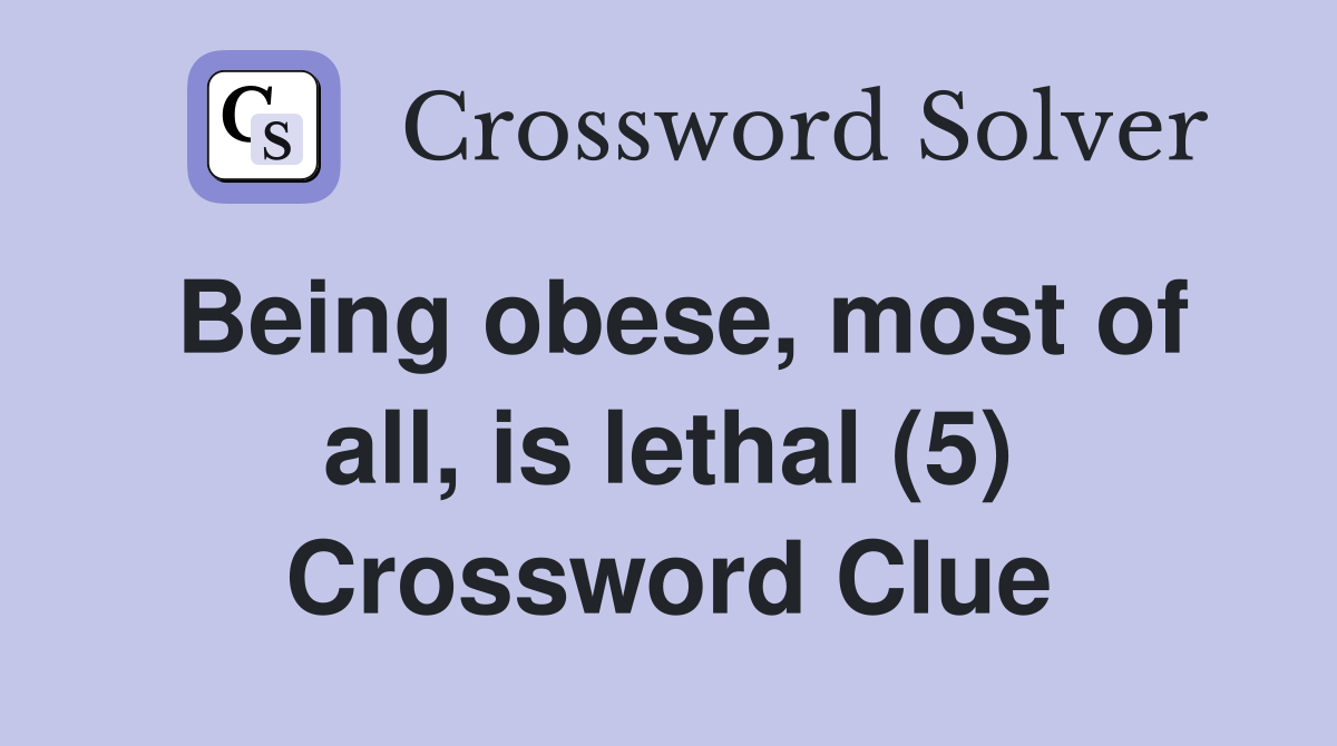 Being obese, most of all, is lethal (5) Crossword Clue