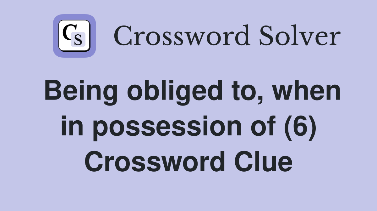 Being obliged to, when in possession of (6) Crossword Clue
