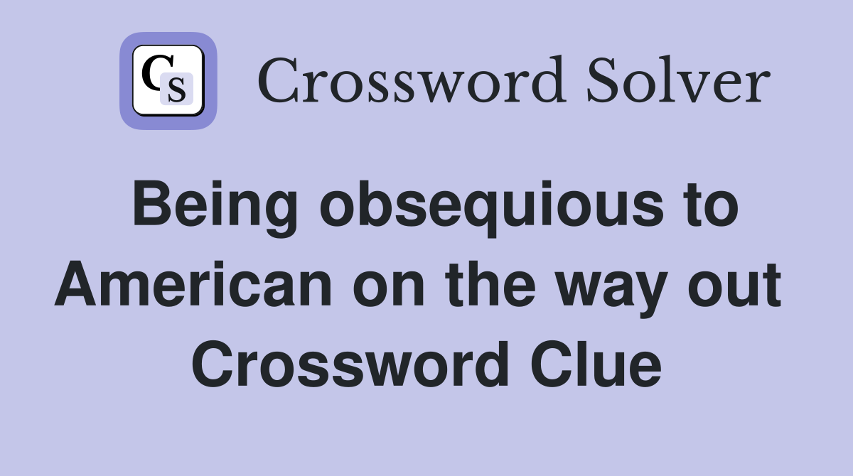 Being obsequious to American on the way out  Crossword Clue