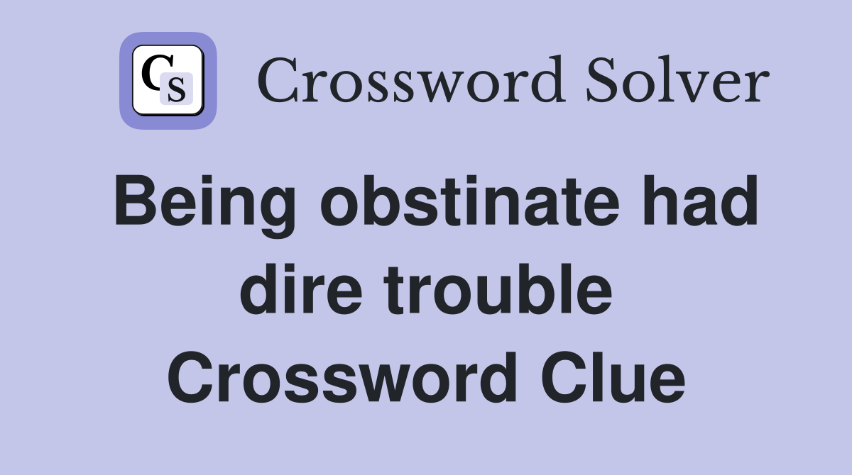 Being obstinate had dire trouble Crossword Clue