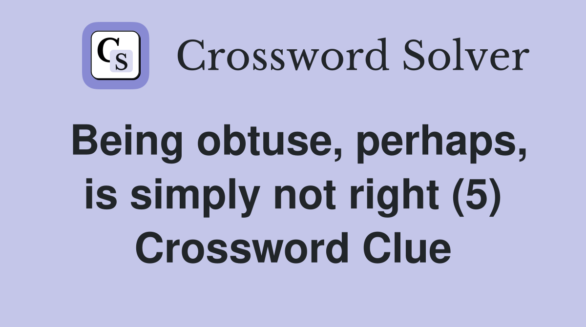 Being obtuse, perhaps, is simply not right (5) Crossword Clue