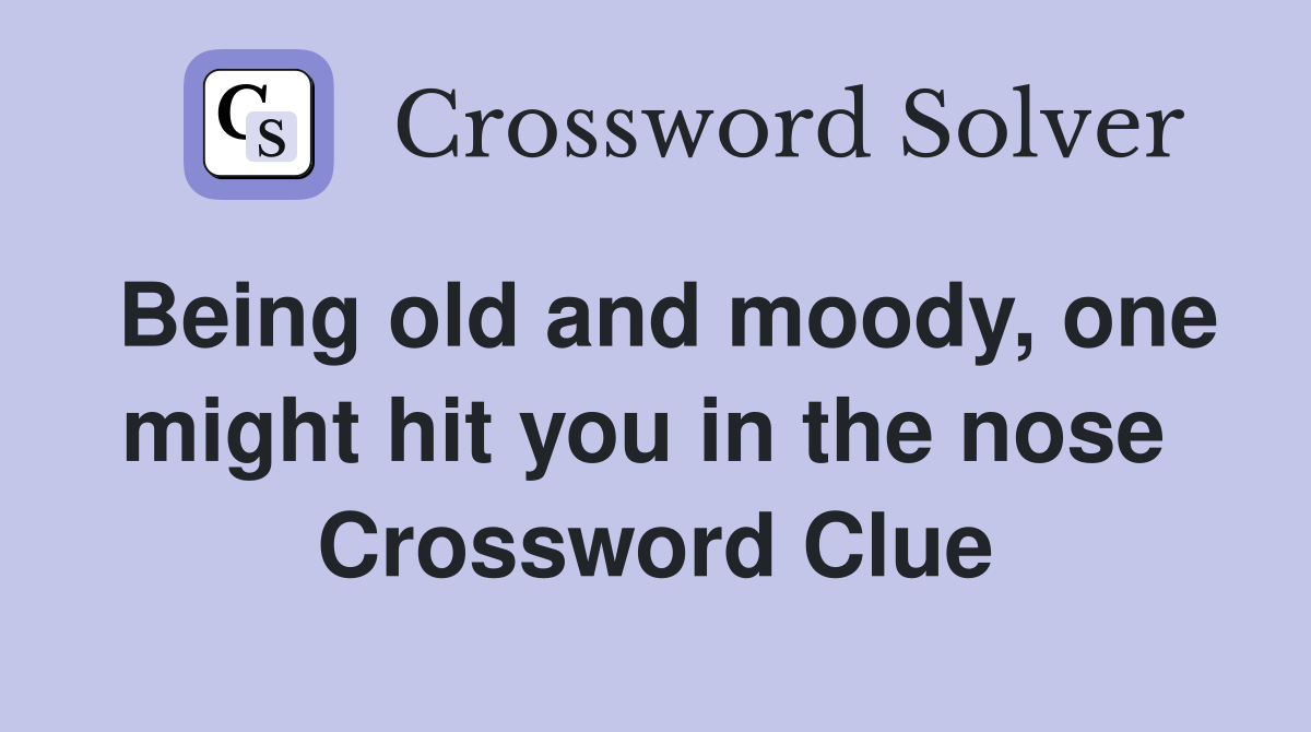 Being old and moody, one might hit you in the nose  Crossword Clue