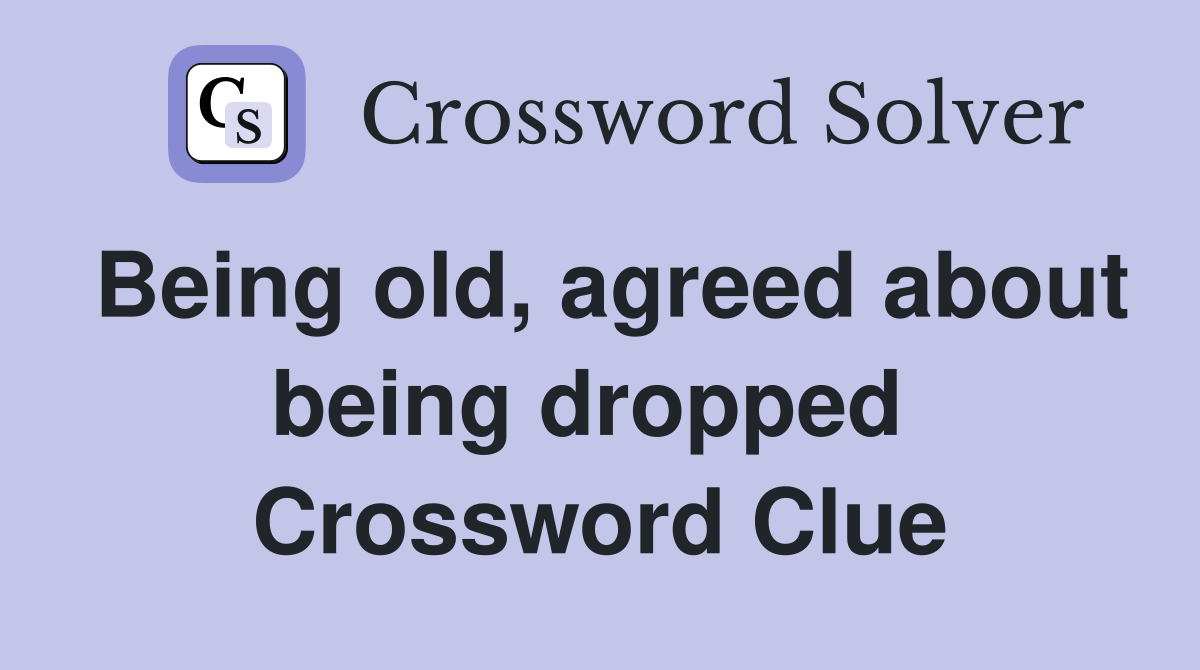 Being old, agreed about being dropped  Crossword Clue
