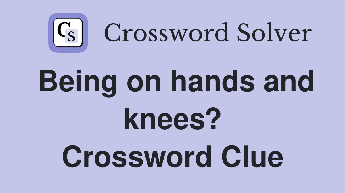 Being on hands and knees? Crossword Clue