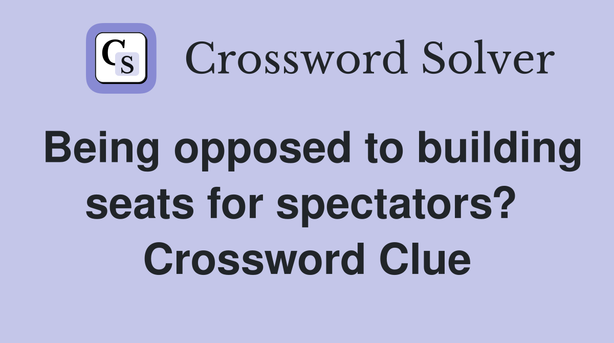 Being opposed to building seats for spectators?  Crossword Clue