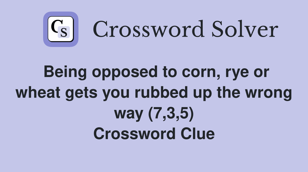 Being opposed to corn, rye or wheat gets you rubbed up the wrong way (7,3,5) Crossword Clue