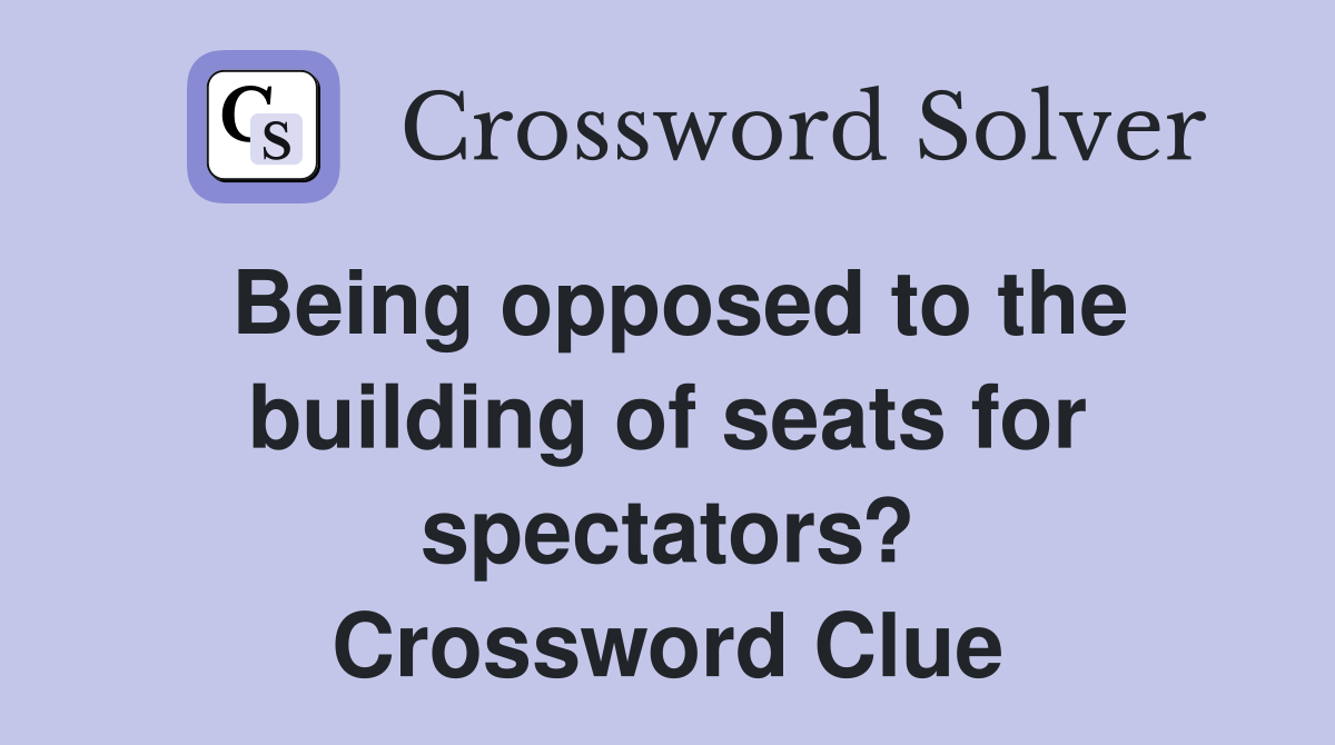 Being opposed to the building of seats for spectators? Crossword Clue