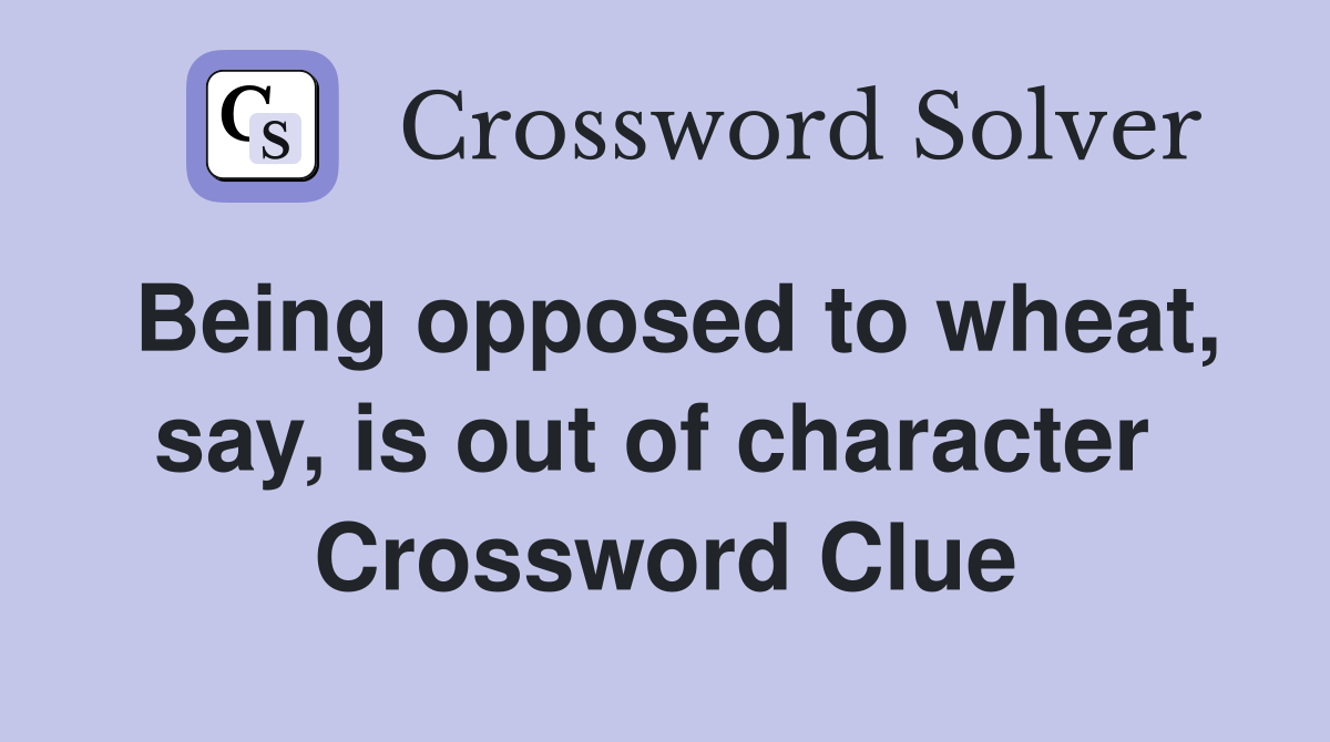 Being opposed to wheat, say, is out of character  Crossword Clue
