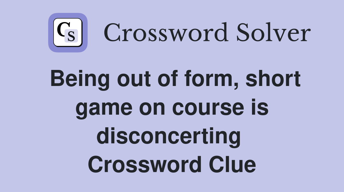 Being out of form, short game on course is disconcerting  Crossword Clue