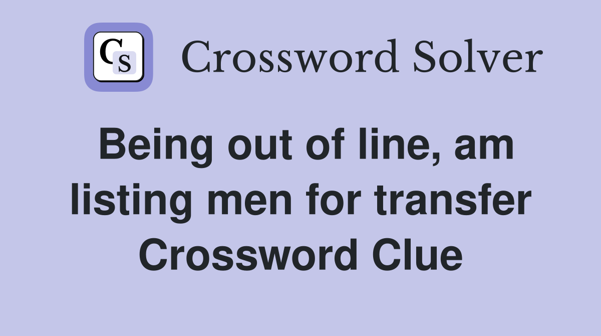 Being out of line, am listing men for transfer Crossword Clue