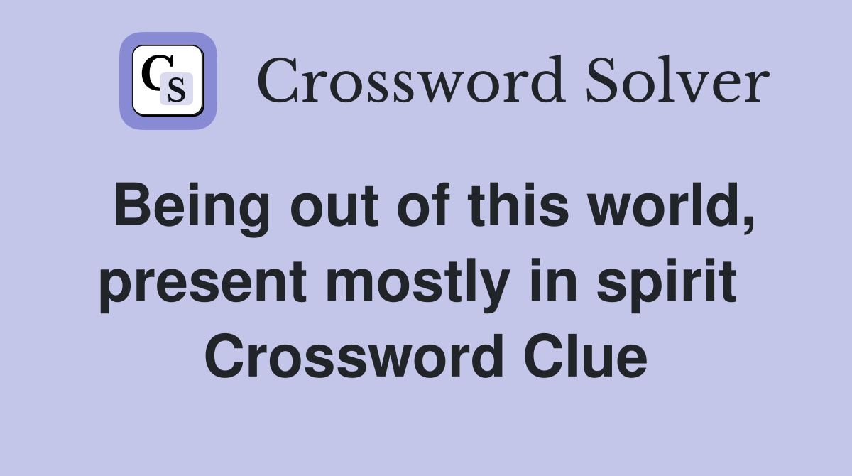 Being out of this world, present mostly in spirit  Crossword Clue