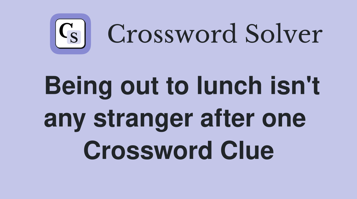 Being out to lunch isn't any stranger after one  Crossword Clue