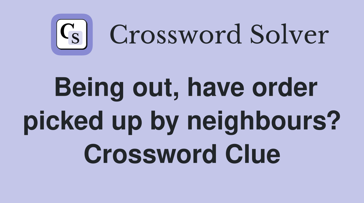 Being out, have order picked up by neighbours? Crossword Clue