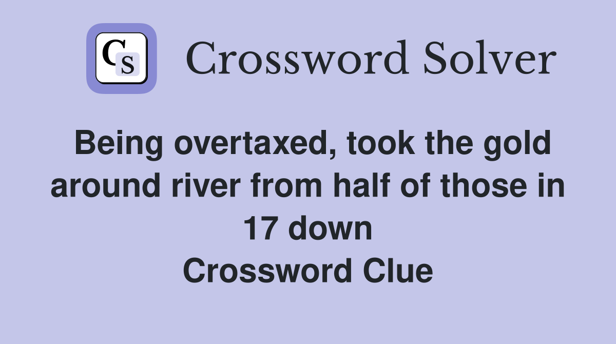 Being overtaxed, took the gold around river from half of those in 17 down Crossword Clue