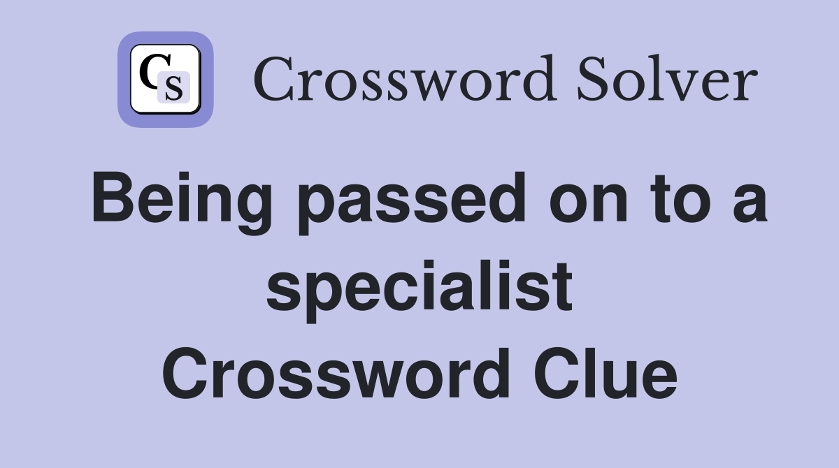 Being passed on to a specialist Crossword Clue