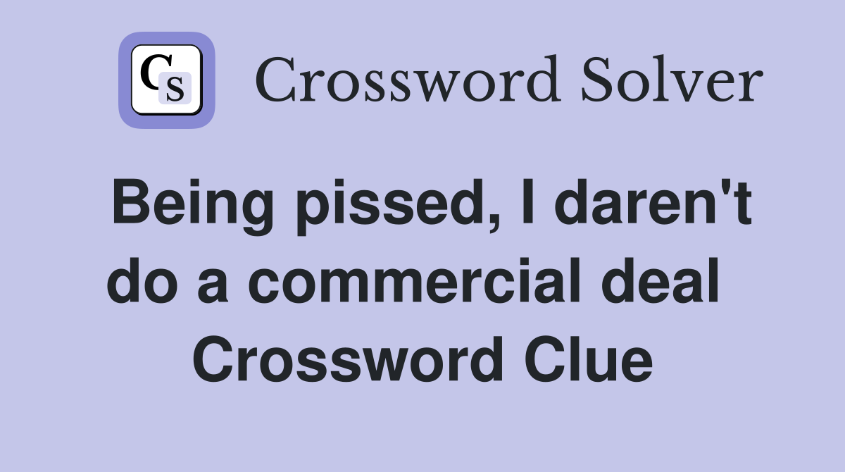 Being pissed, I daren't do a commercial deal  Crossword Clue