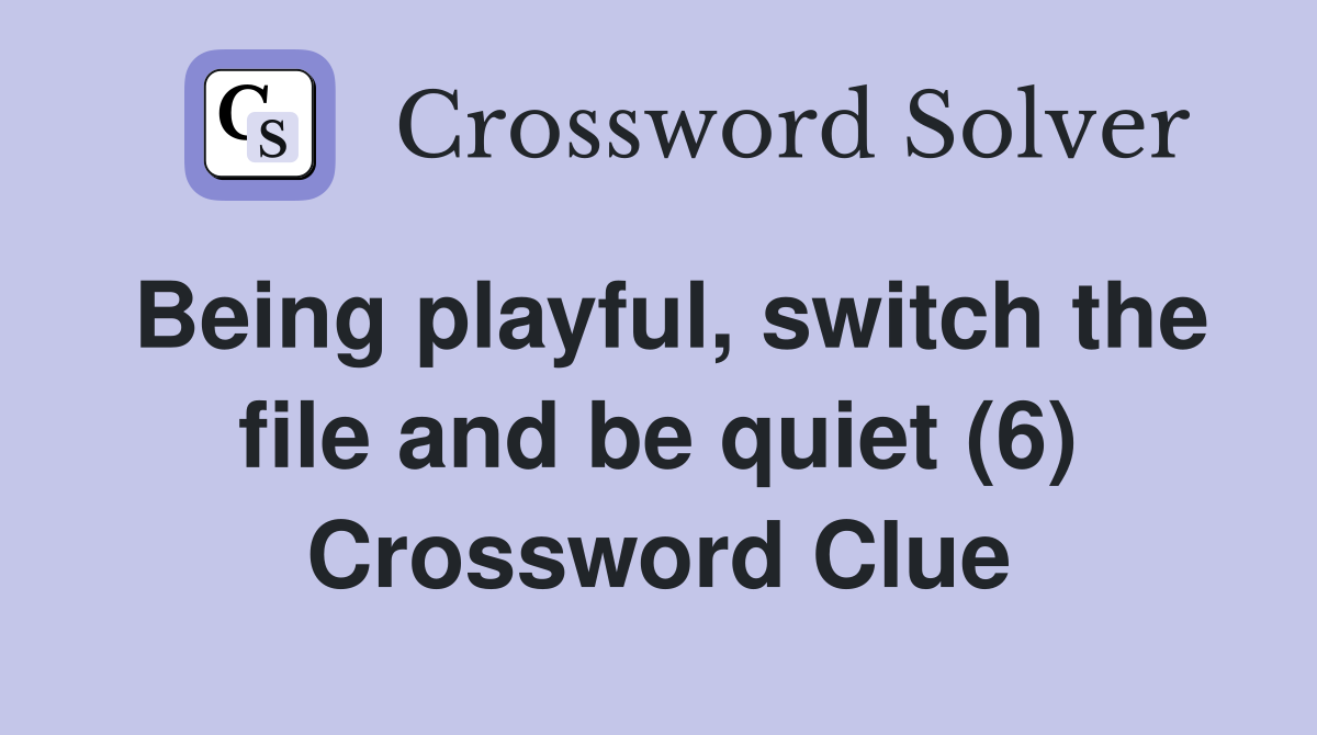 Being playful, switch the file and be quiet (6) Crossword Clue