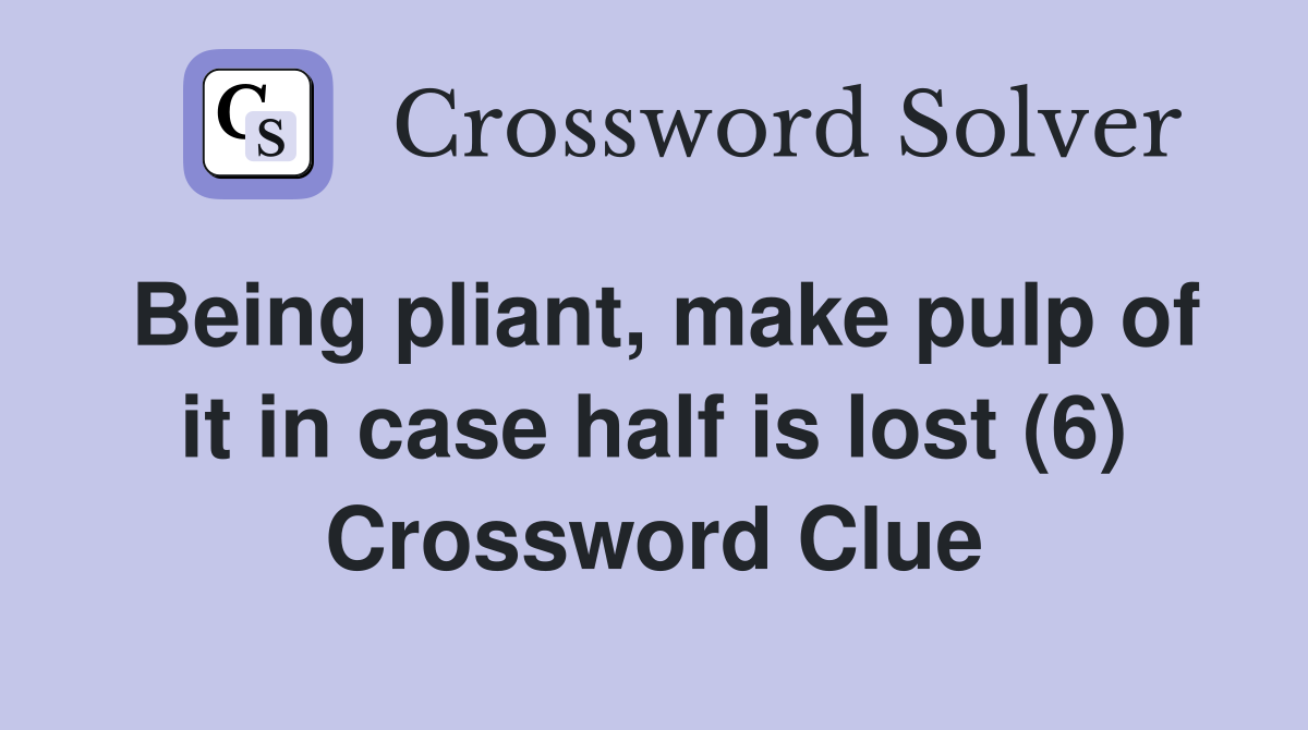 Being pliant, make pulp of it in case half is lost (6) Crossword Clue